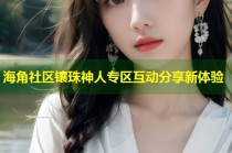 海角社区镶珠神人专区互动分享新体验