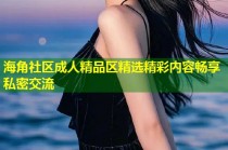 海角社区成人精品区精选精彩内容畅享私密交流