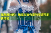 海角度社区：畅享交流分享与资源互助新体验