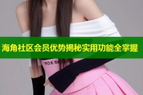 海角社区会员优势揭秘实用功能全掌握