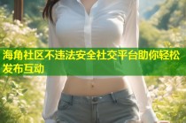 海角社区不违法安全社交平台助你轻松发布互动