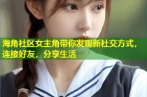 海角社区女主角带你发现新社交方式，连接好友，分享生活