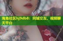 海角社区hj9db8：同城交友、视频聊天平台