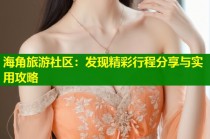 海角旅游社区：发现精彩行程分享与实用攻略