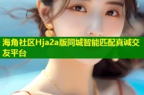海角社区Hja2a版同城智能匹配真诚交友平台
