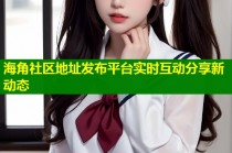 海角社区地址发布平台实时互动分享新动态