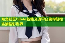 海角社区hjb4a智能交流平台助你轻松连接精彩世界