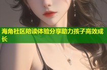 海角社区陪读体验分享助力孩子高效成长