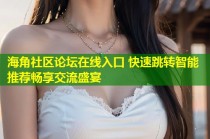 海角社区论坛在线入口 快速跳转智能推荐畅享交流盛宴