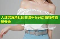 入珠男海角社区交流平台开启独特体验新天地