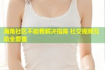 海角社区不能看解决指南 社交视频互动全覆盖