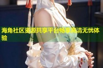 海角社区资源共享平台畅享高清无忧体验