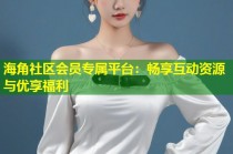 海角社区会员专属平台：畅享互动资源与优享福利