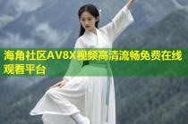 海角社区AV8X视频高清流畅免费在线观看平台
