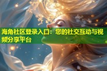 海角社区登录入口：您的社交互动与视频分享平台