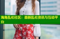 海角乱伦社区：最新乱伦资讯与互动平台