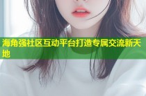 海角强社区互动平台打造专属交流新天地