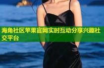 海角社区苹果官网实时互动分享兴趣社交平台