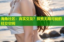 海角社区：真实交友？探索无限可能的社交空间