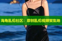海角乱伦社区：原创乱伦视频聚集地