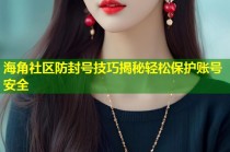 海角社区防封号技巧揭秘轻松保护账号安全