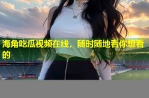 海角吃瓜视频在线，随时随地看你想看的