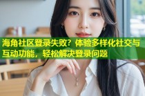 海角社区登录失败？体验多样化社交与互动功能，轻松解决登录问题