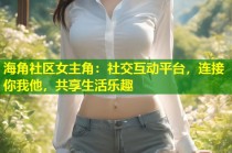 海角社区女主角：社交互动平台，连接你我他，共享生活乐趣