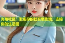 海角社区：发现你的社交聚集地，连接你的生活圈