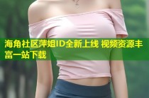 海角社区萍姐ID全新上线 视频资源丰富一站下载