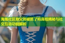 海角社区慈父刘被抓了吗真相揭秘与社交互动功能解析