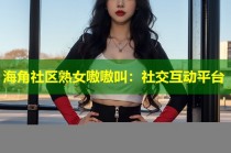 海角社区熟女嗷嗷叫：社交互动平台