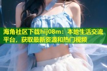 海角社区下载hij08m：本地生活交流平台，获取最新资源和热门视频