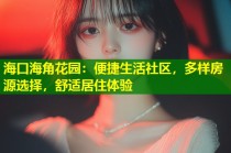 海口海角花园：便捷生活社区，多样房源选择，舒适居住体验