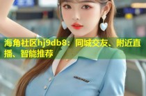 海角社区hj9db8：同城交友、附近直播、智能推荐
