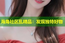 海角社区乱精品：发现独特好物