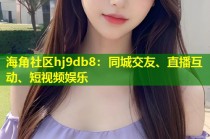 海角社区hj9db8：同城交友、直播互动、短视频娱乐