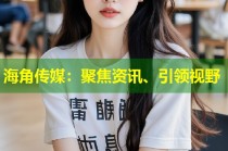 海角传媒：聚焦资讯、引领视野