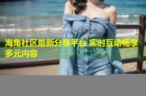 海角社区最新分享平台 实时互动畅享多元内容