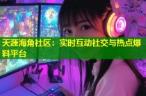 天涯海角社区：实时互动社交与热点爆料平台
