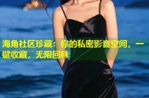 海角社区珍藏：你的私密影音空间，一键收藏，无限回味