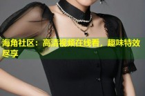 海角社区：高清视频在线看，趣味特效尽享
