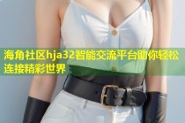 海角社区hja32智能交流平台助你轻松连接精彩世界