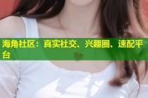 海角社区：真实社交、兴趣圈、速配平台