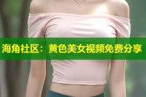 海角社区：黄色美女视频免费分享