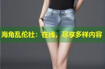 海角乱伦社：在线，尽享多样内容