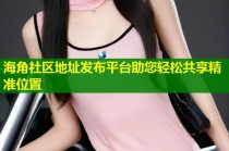 海角社区地址发布平台助您轻松共享精准位置