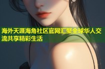 海外天涯海角社区官网汇聚全球华人交流共享精彩生活