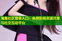 海角社区登录入口：免费影视资源共享与社交互动平台
