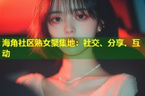 海角社区熟女聚集地：社交、分享、互动